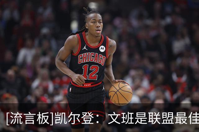 [流言板]凯尔登：文班是联盟最佳球员，攻防两端无人能及